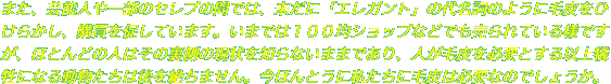 また、芸能人や一部のセレブの間では、未だに「エレガント」の代名詞のように毛皮をひけらかし、購買を促しています。いまでは１００均ショップなどでも売られている様で